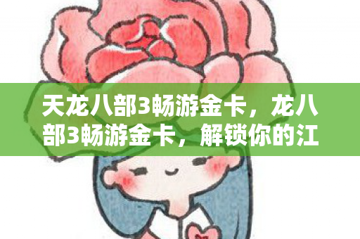 天龙八部3畅游金卡,龙八部3畅游金卡,解锁你的江湖之旅 天龙八部3畅游金卡,龙八部3畅游金卡,解锁你的江湖之旅