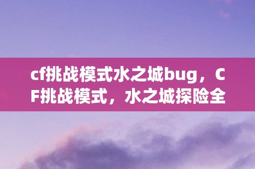 cf挑战模式水之城bug,CF挑战模式,水之城探险全解析 cf挑战模式水之城bug,CF挑战模式,水之城探险全解析