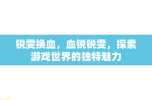锐雯换血，血锐锐雯，探索游戏世界的独特魅力