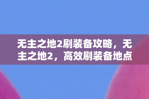 无主之地2刷装备攻略,无主之地2,高效刷装备地点揭秘 无主之地2刷装备攻略,无主之地2,高效刷装备地点揭秘