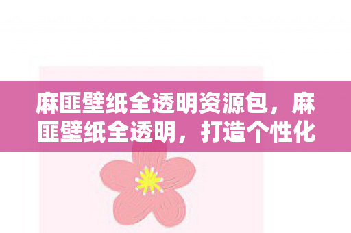 麻匪壁纸全透明资源包,麻匪壁纸全透明,打造个性化视觉盛宴 麻匪壁纸全透明资源包,麻匪壁纸全透明,打造个性化视觉盛宴