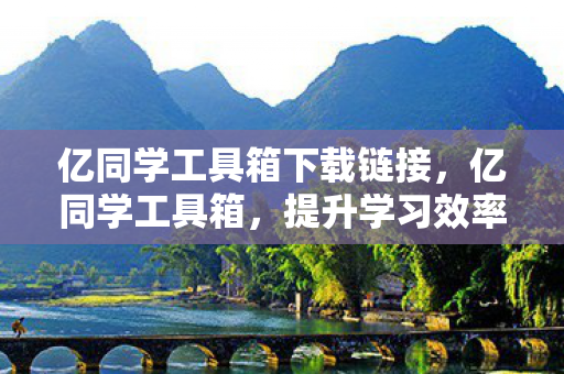 亿同学工具箱下载链接,亿同学工具箱,提升学习效率的得力助手 亿同学工具箱下载链接,亿同学工具箱,提升学习效率的得力助手