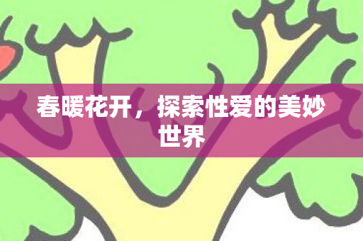 春暖花开,探索性爱的美妙世界 春暖花开,探索性爱的美妙世界