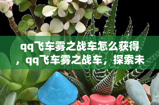 qq飞车雾之战车怎么获得,qq飞车雾之战车,探索未知,挑战极限 qq飞车雾之战车怎么获得,qq飞车雾之战车,探索未知,挑战极限