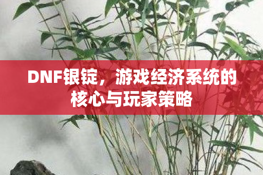 DNF银锭,游戏经济系统的核心与玩家策略 DNF银锭,游戏经济系统的核心与玩家策略