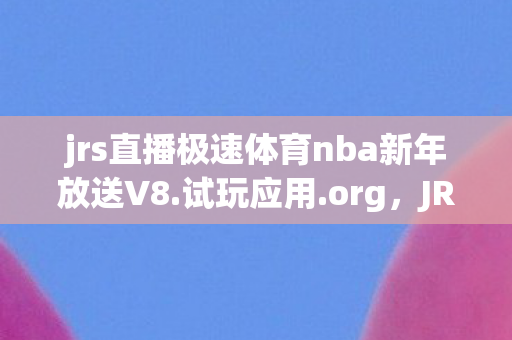 jrs直播极速体育nba新年放送V8.试玩应用.org,JRS直播,极速体育的观赛新选择 jrs直播极速体育nba新年放送V8.试玩应用.org,JRS直播,极速体育的观赛新选择