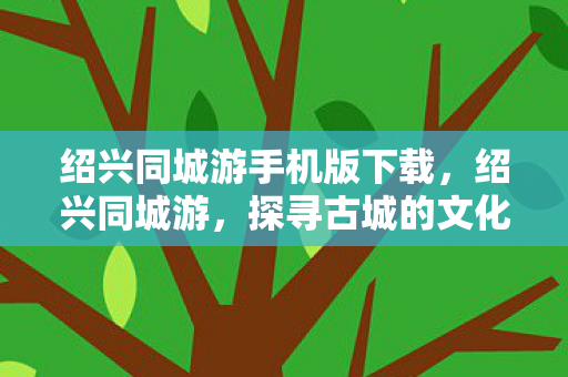 绍兴同城游手机版下载,绍兴同城游,探寻古城的文化韵味与旅游魅力 绍兴同城游手机版下载,绍兴同城游,探寻古城的文化韵味与旅游魅力