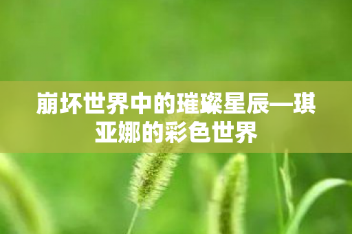 崩坏世界中的璀璨星辰—琪亚娜的彩色世界
