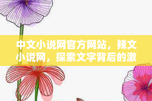 中文小说网官方网站,辣文小说网,探索文字背后的激情与梦想 中文小说网官方网站,辣文小说网,探索文字背后的激情与梦想