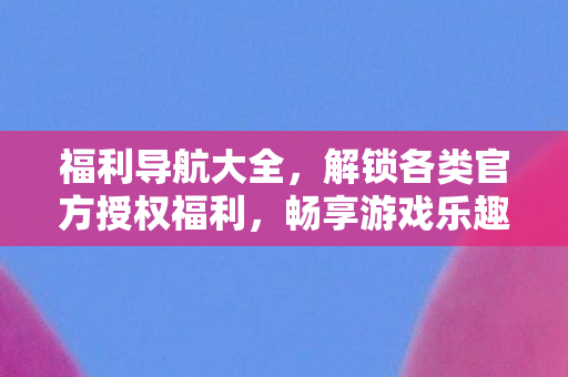 福利导航大全,解锁各类官方授权福利,畅享游戏乐趣! 福利导航大全,解锁各类官方授权福利,畅享游戏乐趣!