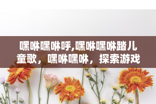 嘿咻嘿咻呼,嘿咻嘿咻踏儿童歌,嘿咻嘿咻,探索游戏世界的多元体验 嘿咻嘿咻呼,嘿咻嘿咻踏儿童歌,嘿咻嘿咻,探索游戏世界的多元体验