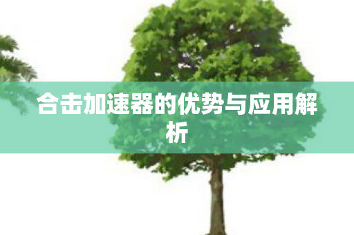 合击加速器的优势与应用解析 合击加速器的优势与应用解析