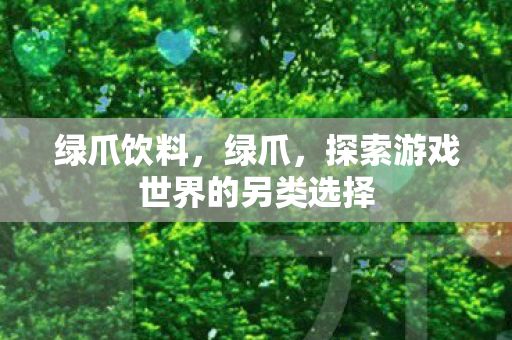 绿爪饮料，绿爪，探索游戏世界的另类选择