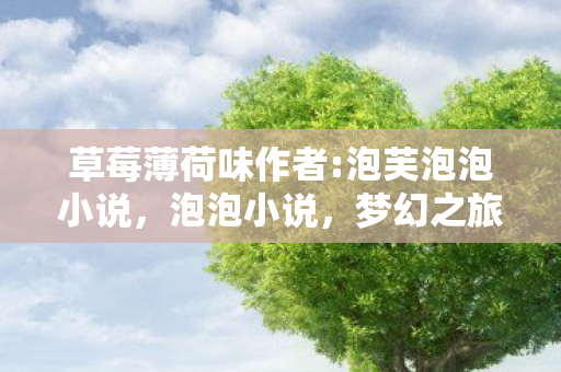草莓薄荷味作者:泡芙泡泡小说，泡泡小说，梦幻之旅的奇遇