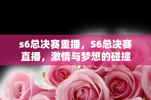 s6总决赛重播,S6总决赛直播,激情与梦想的碰撞 s6总决赛重播,S6总决赛直播,激情与梦想的碰撞