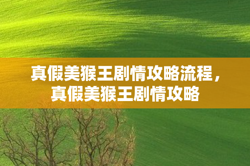 真假美猴王剧情攻略流程,真假美猴王剧情攻略 真假美猴王剧情攻略流程,真假美猴王剧情攻略