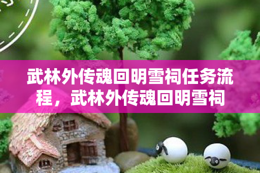 武林外传魂回明雪祠任务流程，武林外传魂回明雪祠