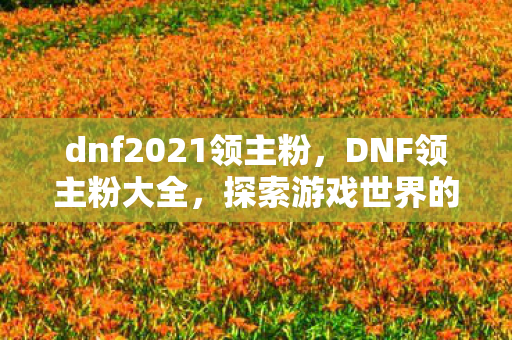 dnf2021领主粉,DNF领主粉大全,探索游戏世界的独特魅力 dnf2021领主粉,DNF领主粉大全,探索游戏世界的独特魅力