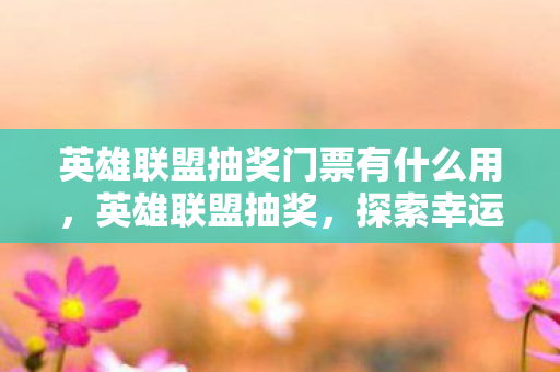 英雄联盟抽奖门票有什么用,英雄联盟抽奖,探索幸运与惊喜的奇妙之旅 英雄联盟抽奖门票有什么用,英雄联盟抽奖,探索幸运与惊喜的奇妙之旅