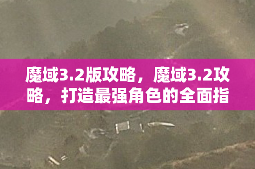 魔域3.2版攻略,魔域3.2攻略,打造最强角色的全面指南 魔域3.2版攻略,魔域3.2攻略,打造最强角色的全面指南