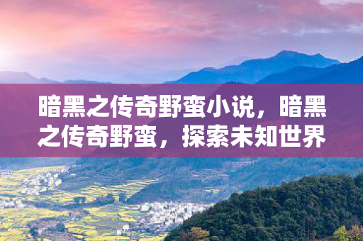 暗黑之传奇野蛮小说,暗黑之传奇野蛮,探索未知世界的无尽冒险 暗黑之传奇野蛮小说,暗黑之传奇野蛮,探索未知世界的无尽冒险