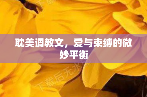 耽美调教文,爱与束缚的微妙平衡 耽美调教文,爱与束缚的微妙平衡