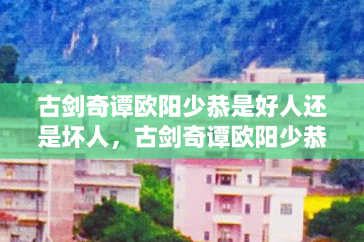 古剑奇谭欧阳少恭是好人还是坏人，古剑奇谭欧阳少恭，跨越时空的仙侠之旅