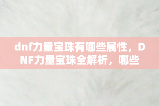 dnf力量宝珠有哪些属性，DNF力量宝珠全解析，哪些宝珠能为你带来强大力量？