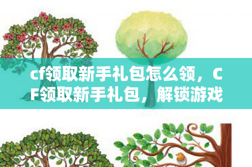 cf领取新手礼包怎么领,CF领取新手礼包,解锁游戏新旅程的钥匙 cf领取新手礼包怎么领,CF领取新手礼包,解锁游戏新旅程的钥匙