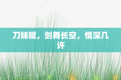 刀妹赋,剑舞长空,情深几许 刀妹赋,剑舞长空,情深几许
