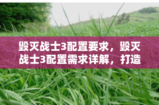 毁灭战士3配置要求,毁灭战士3配置需求详解,打造流畅游戏体验 毁灭战士3配置要求,毁灭战士3配置需求详解,打造流畅游戏体验