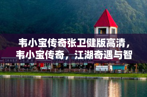 韦小宝传奇张卫健版高清,韦小宝传奇,江湖奇遇与智慧人生的交织 韦小宝传奇张卫健版高清,韦小宝传奇,江湖奇遇与智慧人生的交织