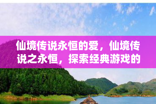 仙境传说永恒的爱,仙境传说之永恒,探索经典游戏的永恒魅力 仙境传说永恒的爱,仙境传说之永恒,探索经典游戏的永恒魅力