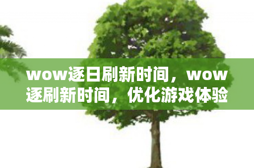 wow逐日刷新时间,wow逐刷新时间,优化游戏体验的秘诀 wow逐日刷新时间,wow逐刷新时间,优化游戏体验的秘诀