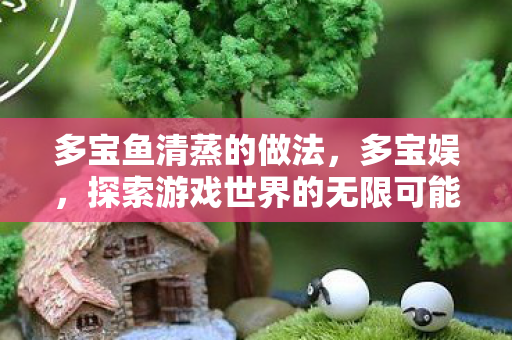多宝鱼清蒸的做法,多宝娱,探索游戏世界的无限可能 多宝鱼清蒸的做法,多宝娱,探索游戏世界的无限可能