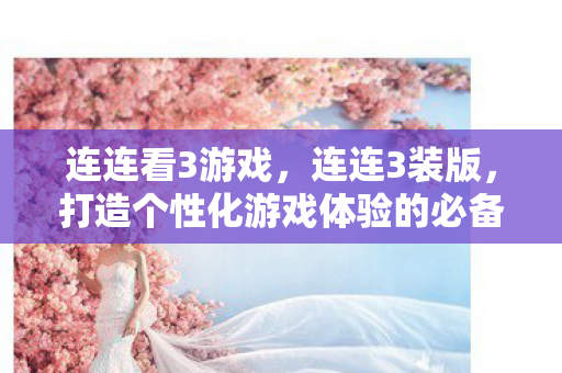 连连看3游戏,连连3装版,打造个性化游戏体验的必备神器 连连看3游戏,连连3装版,打造个性化游戏体验的必备神器