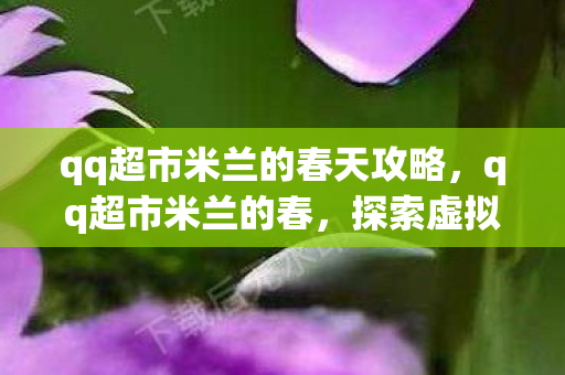 qq超市米兰的春天攻略,qq超市米兰的春,探索虚拟世界的奇妙之旅 qq超市米兰的春天攻略,qq超市米兰的春,探索虚拟世界的奇妙之旅