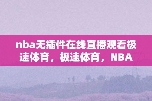 nba无插件在线直播观看极速体育,极速体育,NBA直播新体验 nba无插件在线直播观看极速体育,极速体育,NBA直播新体验