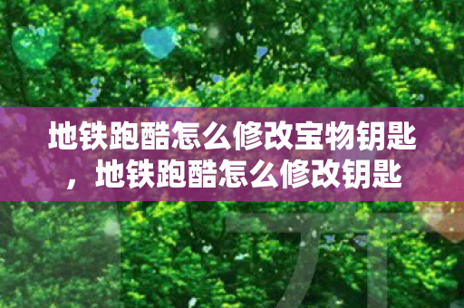 地铁跑酷怎么修改宝物钥匙,地铁跑酷怎么修改钥匙 地铁跑酷怎么修改宝物钥匙,地铁跑酷怎么修改钥匙