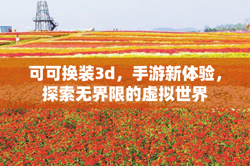 可可换装3d,手游新体验,探索无界限的虚拟世界 可可换装3d,手游新体验,探索无界限的虚拟世界