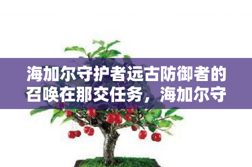 海加尔守护者远古防御者的召唤在那交任务,海加尔守护者:远古防御者的召唤 海加尔守护者远古防御者的召唤在那交任务,海加尔守护者:远古防御者的召唤