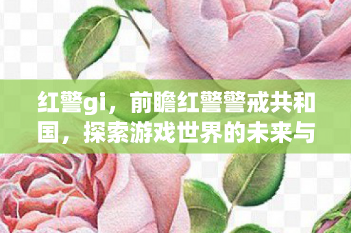 红警gi，前瞻红警警戒共和国，探索游戏世界的未来与变革