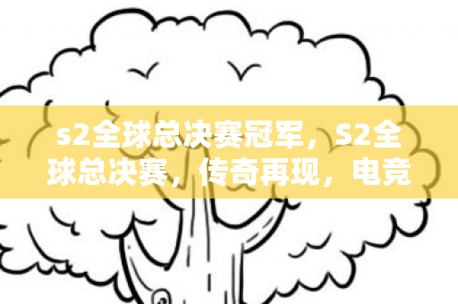 s2全球总决赛冠军,S2全球总决赛,传奇再现,电竞盛宴的巅峰对决 s2全球总决赛冠军,S2全球总决赛,传奇再现,电竞盛宴的巅峰对决