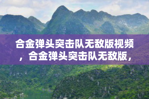 合金弹头突击队无敌版视频,合金弹头突击队无敌版,重温经典,畅享无限战斗 合金弹头突击队无敌版视频,合金弹头突击队无敌版,重温经典,畅享无限战斗