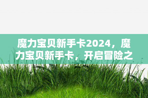 魔力宝贝新手卡2024,魔力宝贝新手卡,开启冒险之旅的钥匙 魔力宝贝新手卡2024,魔力宝贝新手卡,开启冒险之旅的钥匙