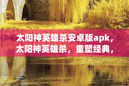 太阳神英雄杀安卓版apk，太阳神英雄杀，重塑经典，重塑传奇