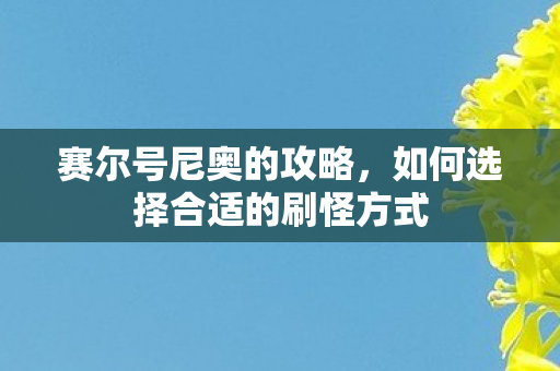 赛尔号尼奥的攻略,如何选择合适的刷怪方式 赛尔号尼奥的攻略,如何选择合适的刷怪方式