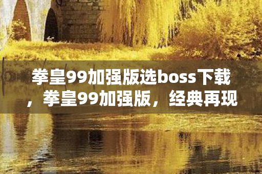 拳皇99加强版选boss下载,拳皇99加强版,经典再现,全新体验 拳皇99加强版选boss下载,拳皇99加强版,经典再现,全新体验