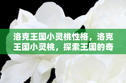 洛克王国小灵桃性格,洛克王国小灵桃,探索王国的奇妙冒险 洛克王国小灵桃性格,洛克王国小灵桃,探索王国的奇妙冒险