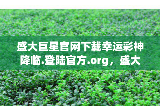 盛大巨星官网下载幸运彩神降临.登陆官方.org,盛大巨星,探索虚拟世界的无限可能 盛大巨星官网下载幸运彩神降临.登陆官方.org,盛大巨星,探索虚拟世界的无限可能